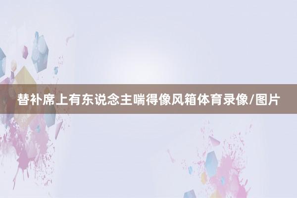 替补席上有东说念主喘得像风箱体育录像/图片