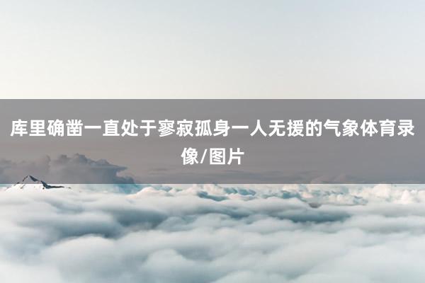 库里确凿一直处于寥寂孤身一人无援的气象体育录像/图片