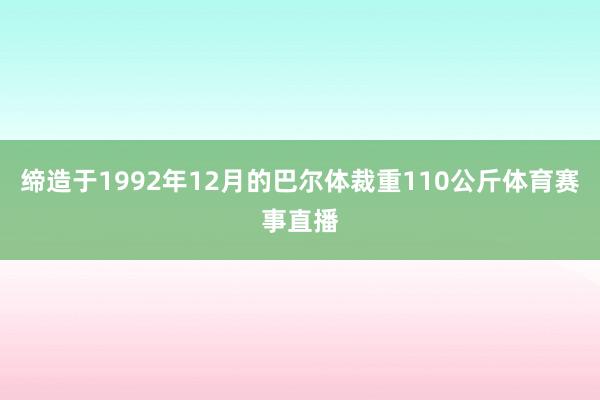 缔造于1992年12月的巴尔体裁重110公斤体育赛事直播
