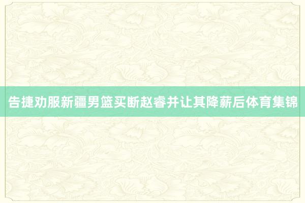 告捷劝服新疆男篮买断赵睿并让其降薪后体育集锦