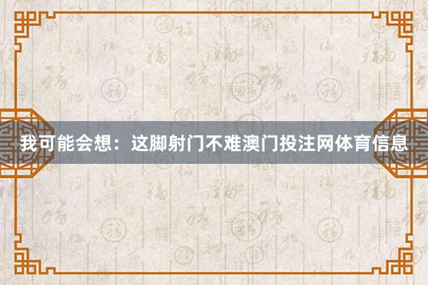 我可能会想：这脚射门不难澳门投注网体育信息