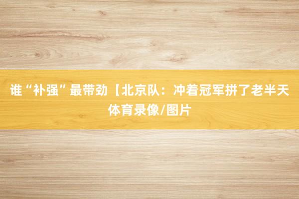 谁“补强”最带劲【北京队:冲着冠军拼了老半天体育录像/图片