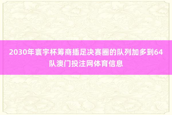 2030年寰宇杯筹商插足决赛圈的队列加多到64队澳门投注网体育信息