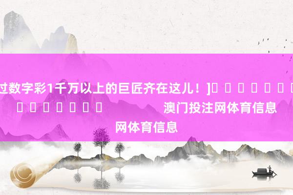 中过数字彩1千万以上的巨匠齐在这儿！]															                澳门投注网体育信息