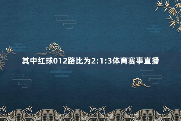 其中红球012路比为2:1:3体育赛事直播
