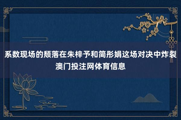 系数现场的颓落在朱梓予和简彤娟这场对决中炸裂澳门投注网体育信息