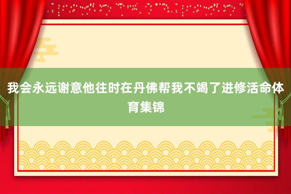 我会永远谢意他往时在丹佛帮我不竭了进修活命体育集锦