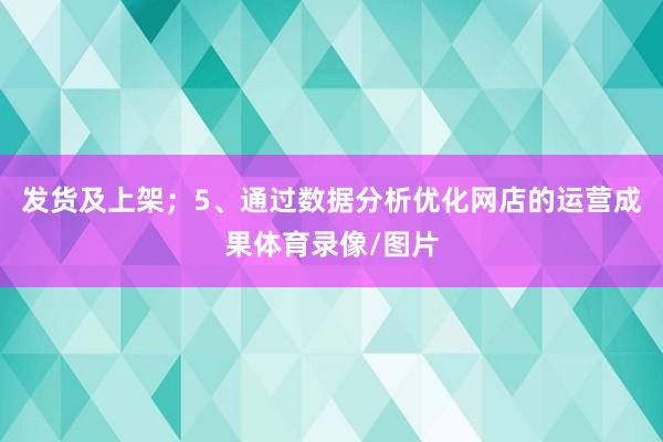 发货及上架；5、通过数据分析优化网店的运营成果体育录像/图片