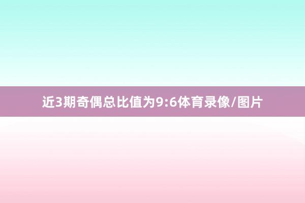 近3期奇偶总比值为9:6体育录像/图片