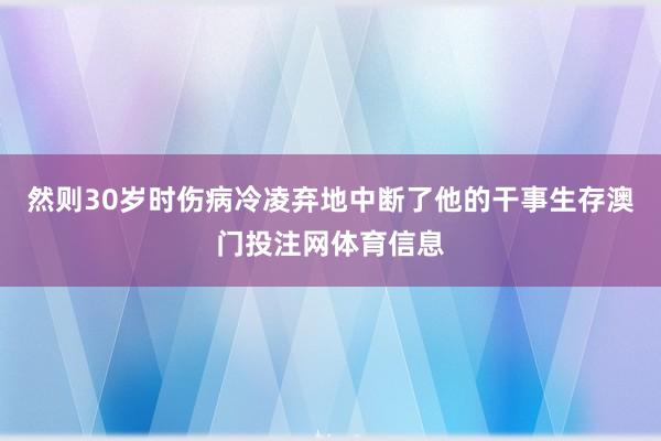 然则30岁时伤病冷凌弃地中断了他的干事生存澳门投注网体育信息