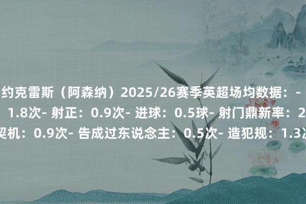 约克雷斯（阿森纳）2025/26赛季英超场均数据：- 射门（不含被封堵）：1.8次- 射正：0.9次- 进球：0.5球- 射门鼎新率：25%- 助攻：0次- 创造契机：0.9次- 告成过东说念主：0.5次- 造犯规：1.3次- 对方禁区触球：6.8次里沙利松（托特纳姆热刺）2025/26赛季英超场均数据：- 射门（不含被封堵）：2.0次- 射正：1.0次- 进球：0.6球- 射门鼎新率：28.57%- 助攻：0.3次- 创造契机：0.9次- 告成过东说念主：0.8次- 造犯规：1.3次- 对方禁区触球：6.5次    体育录像/图片