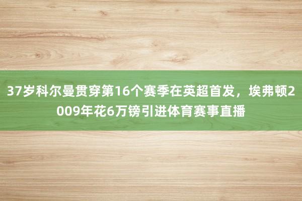 37岁科尔曼贯穿第16个赛季在英超首发,埃弗顿2009年花6万镑引进体育赛事直播