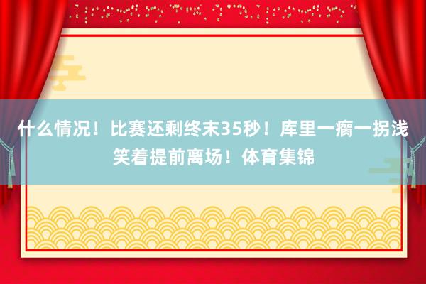 什么情况！比赛还剩终末35秒！库里一瘸一拐浅笑着提前离场！体育集锦