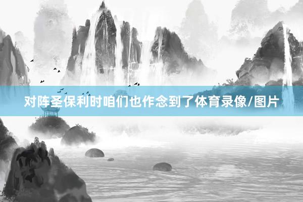 对阵圣保利时咱们也作念到了体育录像/图片