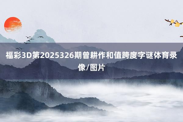 福彩3D第2025326期曾耕作和值跨度字谜体育录像/图片