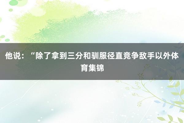 他说：“除了拿到三分和驯服径直竞争敌手以外体育集锦