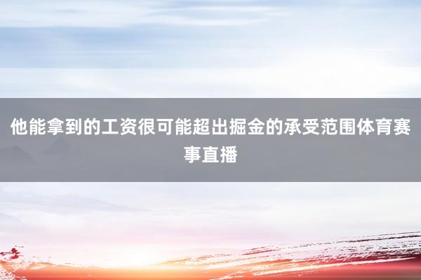他能拿到的工资很可能超出掘金的承受范围体育赛事直播