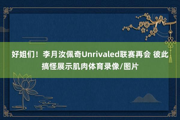 好姐们！李月汝佩奇Unrivaled联赛再会 彼此搞怪展示肌肉体育录像/图片