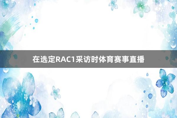 在选定RAC1采访时体育赛事直播