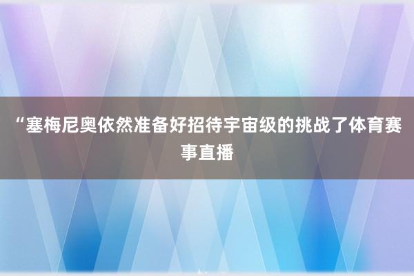 “塞梅尼奥依然准备好招待宇宙级的挑战了体育赛事直播