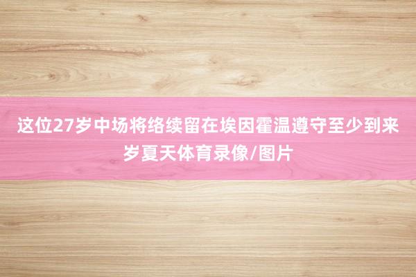 这位27岁中场将络续留在埃因霍温遵守至少到来岁夏天体育录像/图片