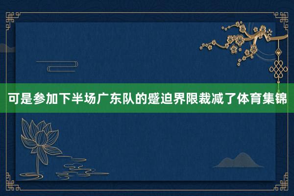 可是参加下半场广东队的蹙迫界限裁减了体育集锦