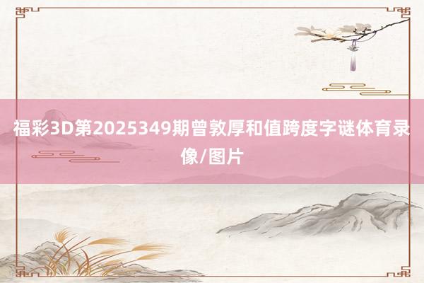 福彩3D第2025349期曾敦厚和值跨度字谜体育录像/图片