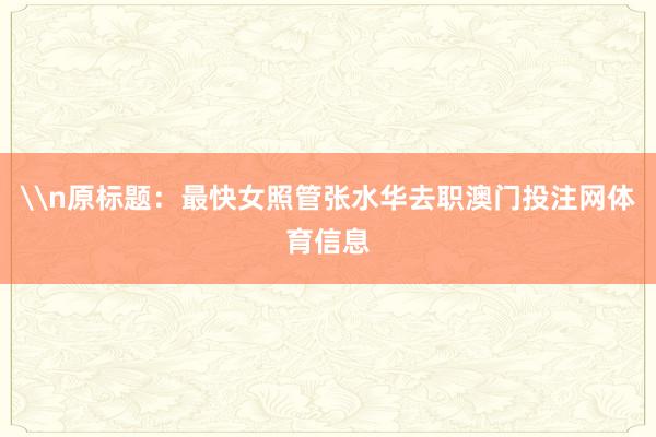 \n原标题：最快女照管张水华去职澳门投注网体育信息