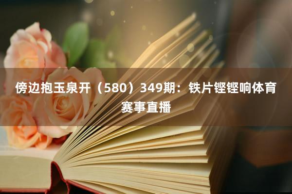 傍边抱玉泉开（580）　　349期：铁片铿铿响体育赛事直播