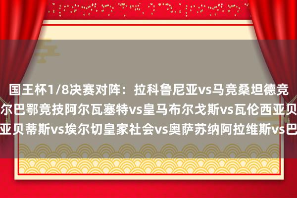 国王杯1/8决赛对阵:拉科鲁尼亚vs马竞桑坦德竞技vs巴萨莱昂内萨vs毕尔巴鄂竞技阿尔瓦塞特vs皇马布尔戈斯vs瓦伦西亚贝蒂斯vs埃尔切皇家社会vs奥萨苏纳阿拉维斯vs巴列卡诺 体育赛事直播