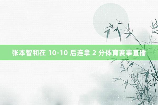 张本智和在 10-10 后连拿 2 分体育赛事直播