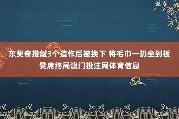 东契奇推敲3个造作后被换下 将毛巾一扔坐到板凳席终局澳门投注网体育信息