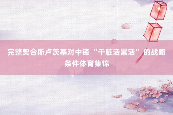 完整契合斯卢茨基对中锋 “干脏活累活” 的战略条件体育集锦