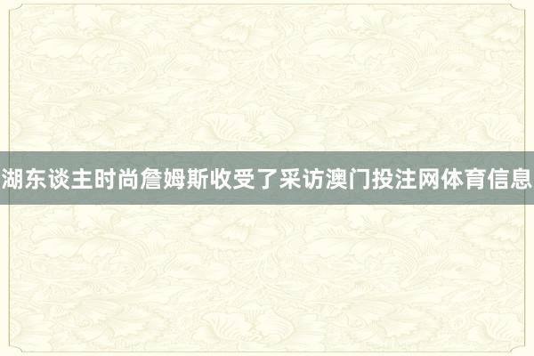 湖东谈主时尚詹姆斯收受了采访澳门投注网体育信息