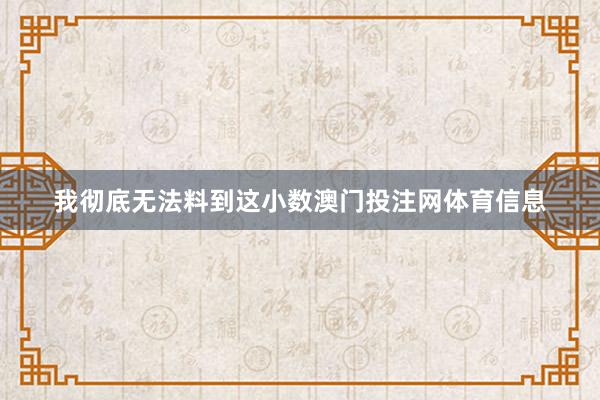 我彻底无法料到这小数澳门投注网体育信息