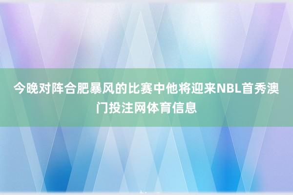 今晚对阵合肥暴风的比赛中他将迎来NBL首秀澳门投注网体育信息