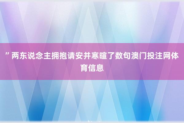 ”两东说念主拥抱请安并寒暄了数句澳门投注网体育信息