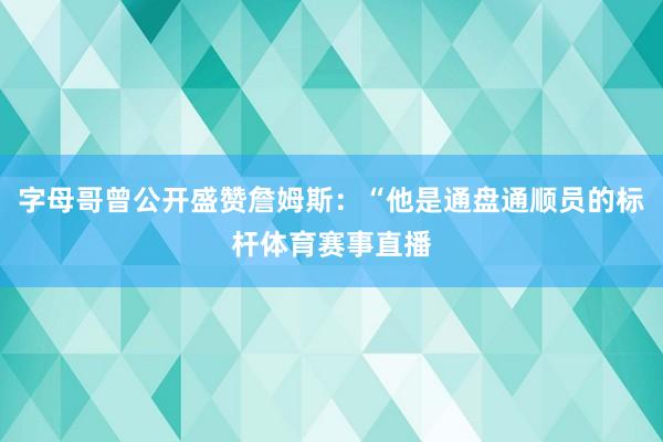 字母哥曾公开盛赞詹姆斯:“他是通盘通顺员的标杆体育赛事直播