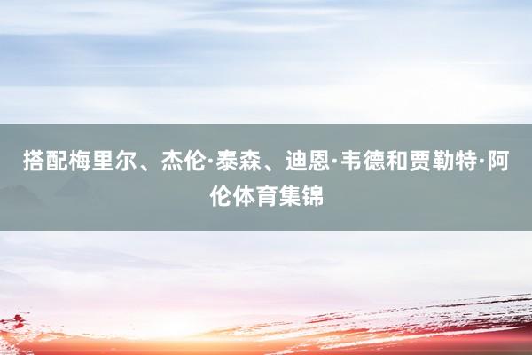 搭配梅里尔、杰伦·泰森、迪恩·韦德和贾勒特·阿伦体育集锦