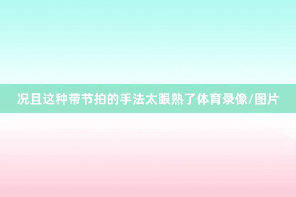 况且这种带节拍的手法太眼熟了体育录像/图片