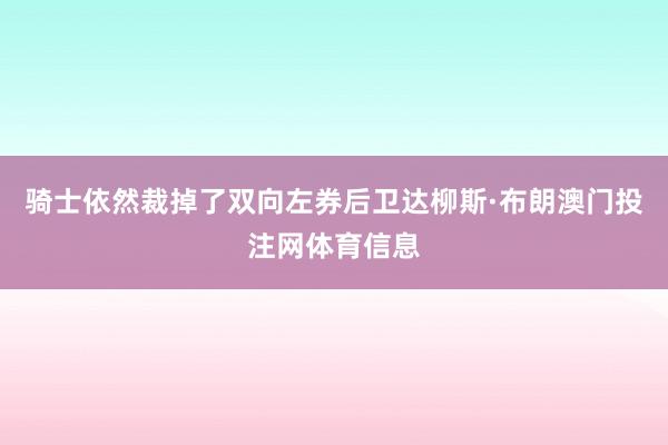 骑士依然裁掉了双向左券后卫达柳斯·布朗澳门投注网体育信息