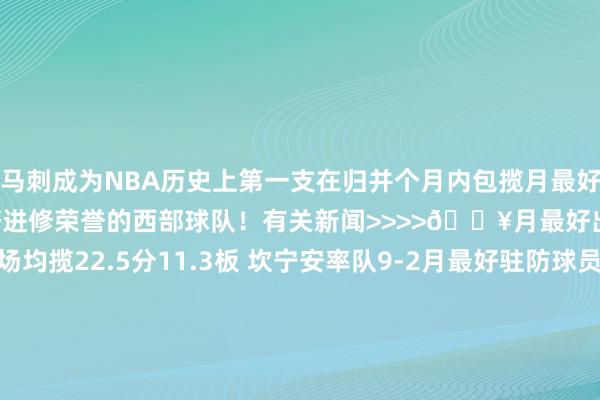 马刺成为NBA历史上第一支在归并个月内包揽月最好球员、月最好少壮和月最好进修荣誉的西部球队！有关新闻>>>>🔥月最好出炉：文班率队11-0场均揽22.5分11.3板 坎宁安率队9-2月最好驻防球员：西部文班亚马 东部德里克·怀特月最好进修：米奇·约翰逊指示马刺11胜0负 阿特金森8胜3负当选月最好少壮：哈珀场均12.5分4.9助 克尼佩尔三分掷中率48.5%    体育集锦