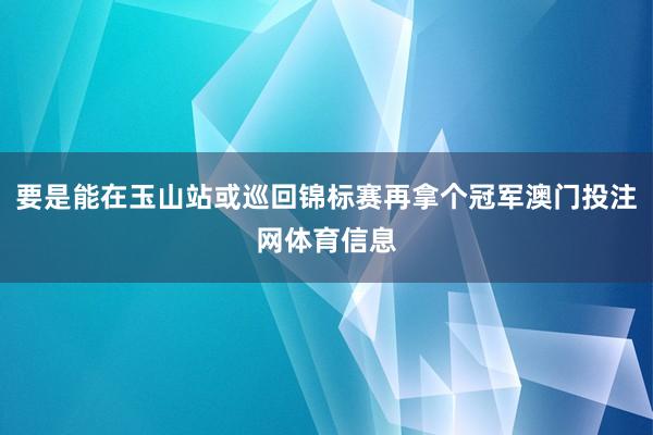 要是能在玉山站或巡回锦标赛再拿个冠军澳门投注网体育信息