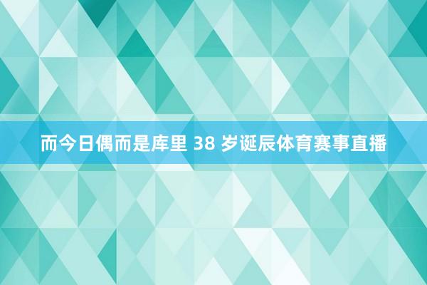 而今日偶而是库里 38 岁诞辰体育赛事直播