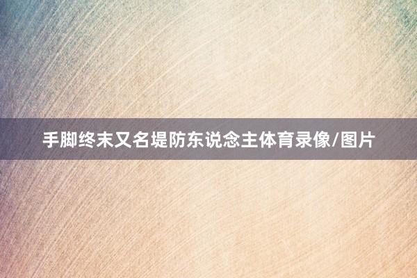 手脚终末又名堤防东说念主体育录像/图片