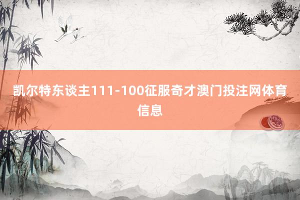凯尔特东谈主111-100征服奇才澳门投注网体育信息