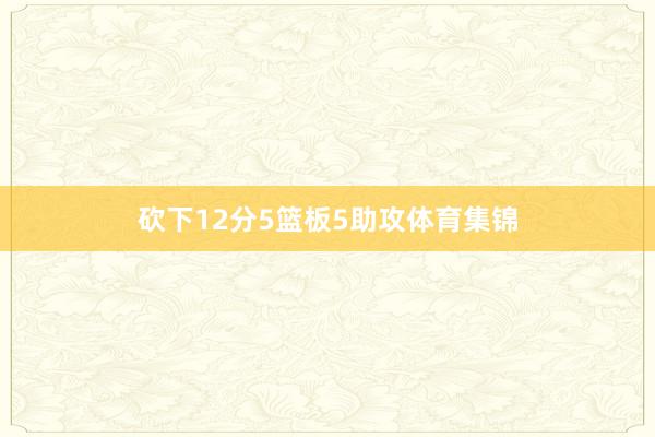 砍下12分5篮板5助攻体育集锦