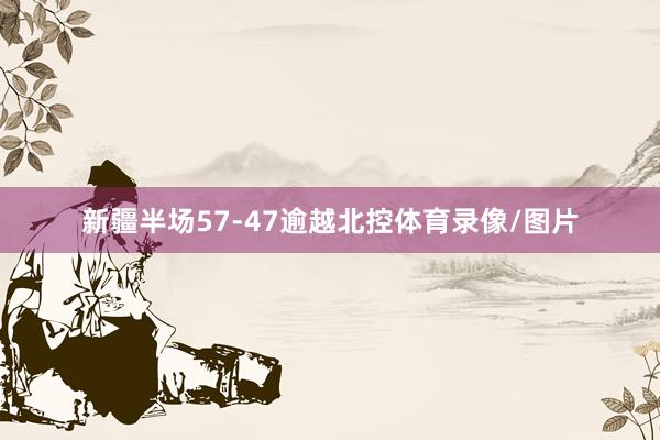 新疆半场57-47逾越北控体育录像/图片