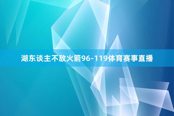 湖东谈主不敌火箭96-119体育赛事直播