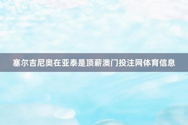 塞尔吉尼奥在亚泰是顶薪澳门投注网体育信息